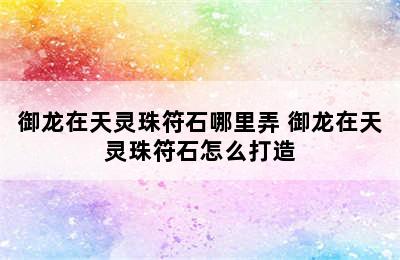 御龙在天灵珠符石哪里弄 御龙在天灵珠符石怎么打造